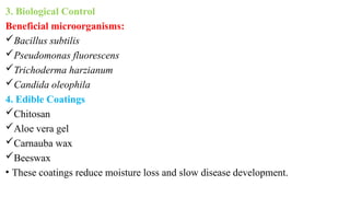3. Biological Control
Beneficial microorganisms:
Bacillus subtilis
Pseudomonas fluorescens
Trichoderma harzianum
Candida oleophila
4. Edible Coatings
Chitosan
Aloe vera gel
Carnauba wax
Beeswax
• These coatings reduce moisture loss and slow disease development.
 