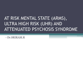 AT RISK MENTAL STATE (ARMS),
ULTRA HIGH RISK (UHR) AND
ATTENUATED PSYCHOSIS SYNDROME
- Dr.SRIRAM.R
 