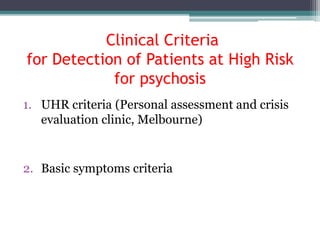 Clinical Criteria
for Detection of Patients at High Risk
for psychosis
1. UHR criteria (Personal assessment and crisis
evaluation clinic, Melbourne)
2. Basic symptoms criteria
 