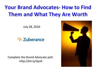 Complete the Brand Advocate poll:  http://bit.ly/Zpoll Your Brand Advocates- How to Find Them and What They Are Worth July 28, 2010 