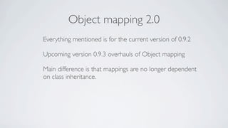 Object mapping 2.0
Everything mentioned is for the current version of 0.9.2

Upcoming version 0.9.3 overhauls of Object mapping

Main difference is that mappings are no longer dependent
on class inheritance.
 