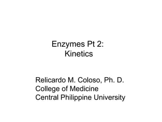 Enzymes Pt 2:
        Kinetics


Relicardo M. Coloso, Ph. D.
College of Medicine
Central Philippine University
 