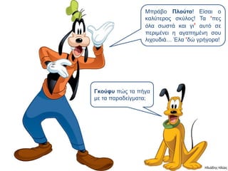 Μππάβο Πλούηο! Είζαι ο
                 καλύηεπορ ζκύλορ! Τα ’περ
                 όλα ζυζηά και γι’ αςηό ζε
                 πεπιμένει η αγαπημένη ζος
                 λισοςδιά… Έλα ’δώ γπήγοπα!




Γκούθς πώρ ηα πήγα
με ηα παπαδείγμαηα;




                                     Ηλιάδης Ηλίας
 