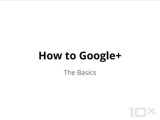 How to Google+
The Basics
 