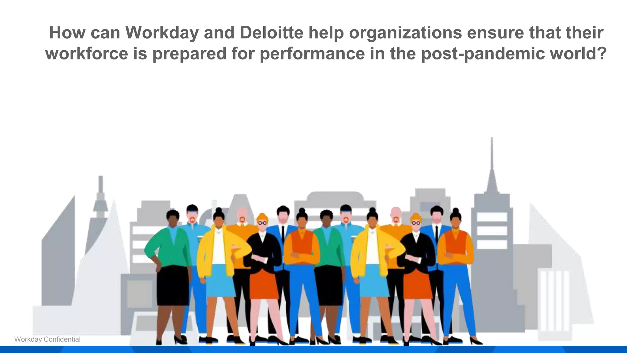 How can Workday and Deloitte help organizations ensure that their
workforce is prepared for performance in the post-pandemic world?
Workday Confidential
 