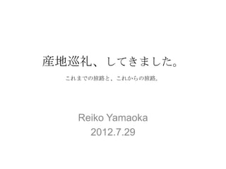 産地巡礼、してきました。
 これまでの旅路と、これからの旅路。




   Reiko Yamaoka
     2012.7.29
 
