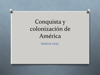 Conquista y
colonización de
América
Adelina Urse
 