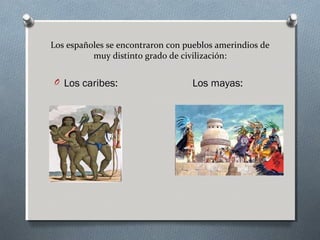 Los españoles se encontraron con pueblos amerindios de
muy distinto grado de civilización:
O Los caribes: Los mayas: