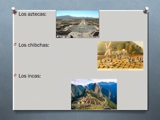 O Los aztecas:
O Los chibchas:
O Los incas: