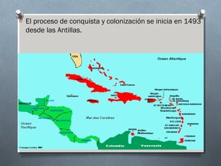 O El proceso de conquista y colonización se inicia en 1493
desde las Antillas.