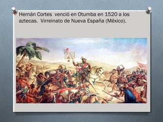 O Hernán Cortes venció en Otumba en 1520 a los
aztecas. Virreinato de Nueva España (México).
