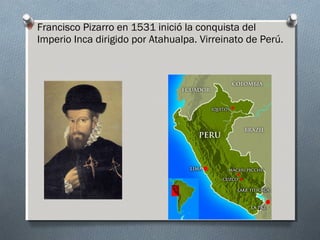 O Francisco Pizarro en 1531 inició la conquista del
Imperio Inca dirigido por Atahualpa. Virreinato de Perú.