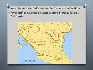 O Vasco Núñez de Balboa descubrió el océano Pacífico.
O Álvar Núñez Cabeza de Vaca exploró Florida, Texas y
California.