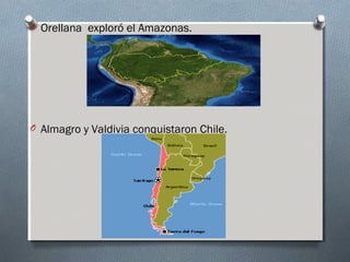 O Orellana exploró el Amazonas.
O Almagro y Valdivia conquistaron Chile.