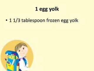 1 egg yolk
• 1 1/3 tablespoon frozen egg yolk
 