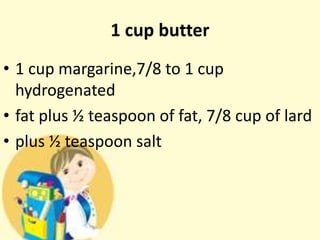 1 cup butter
• 1 cup margarine,7/8 to 1 cup
hydrogenated
• fat plus ½ teaspoon of fat, 7/8 cup of lard
• plus ½ teaspoon salt
 