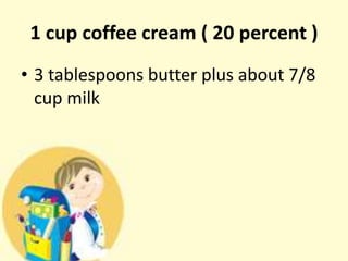 1 cup coffee cream ( 20 percent )
• 3 tablespoons butter plus about 7/8
cup milk
 