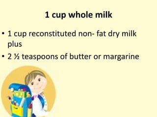 1 cup whole milk
• 1 cup reconstituted non- fat dry milk
plus
• 2 ½ teaspoons of butter or margarine
 