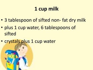 1 cup milk
• 3 tablespoon of sifted non- fat dry milk
• plus 1 cup water, 6 tablespoons of
sifted
• crystals plus 1 cup water
 