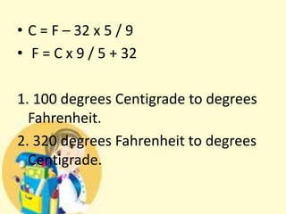 • C = F – 32 x 5 / 9
• F = C x 9 / 5 + 32
1. 100 degrees Centigrade to degrees
Fahrenheit.
2. 320 degrees Fahrenheit to degrees
Centigrade.
 