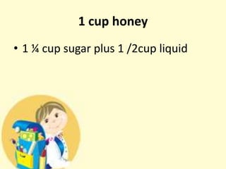 1 cup honey
• 1 ¼ cup sugar plus 1 /2cup liquid
 