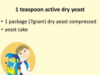 1 teaspoon active dry yeast
• 1 package (7gram) dry yeast compressed
• yeast cake
 