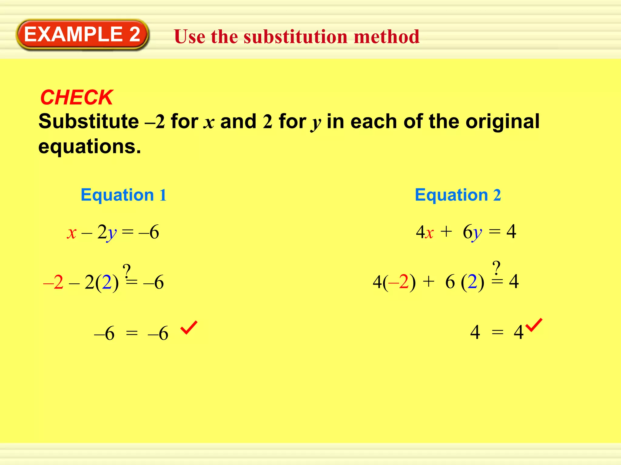 EXAMPLE 2
GUIDED PRACTICE substitution method
           Use the

 CHECK
 Substitute –2 for x and 2 for y in each of the original
 equations.

     Equation 1                           Equation 2

    x – 2y = –6                           4x + 6y = 4

           ?                                       ?
 –2 – 2(2) = –6                      4(–2) + 6 (2) = 4

       –6 = –6                                  4 = 4
 