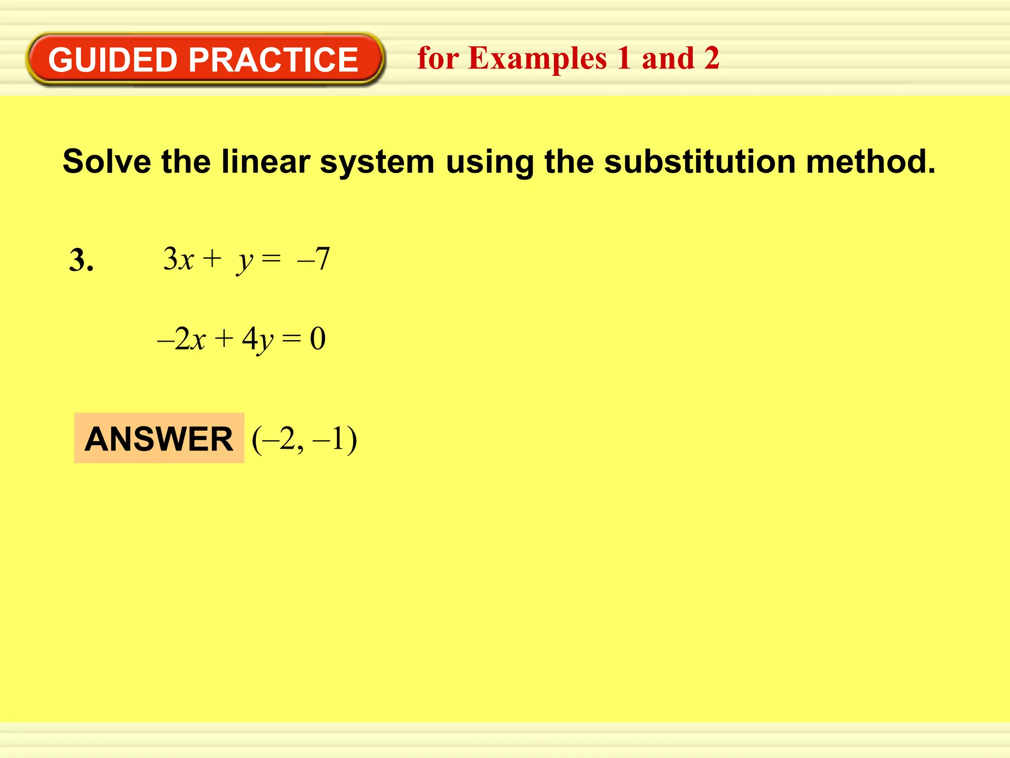 EXAMPLE 2
GUIDED PRACTICE substitution method 2
           Use the for Examples 1 and


 Solve the linear system using the substitution method.

 3.    3x + y = –7

      –2x + 4y = 0


  ANSWER (–2, –1)
 