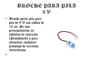 BROCHE PARA PILA
9V
• Broche porta-pila para
pila de 9 V, con cables de
10 cm. Se usa
principalmente en
tablillas de conexión
(Protoboard) o para
alimentar cualquier
prototipo de circuitos
electrónicos.
•

 