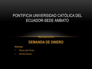 Macroeconomía
DEMANDA DE DINERO
Alumnas:
• María José Flores
• Pamela Sevilla
PONTIFICIA UNIVERSIDAD CATÓLICA DEL
ECUADOR-SEDE AMBATO
 