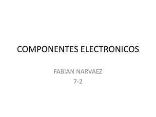 COMPONENTES ELECTRONICOS
FABIAN NARVAEZ
7-2

 