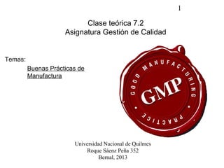 1
Clase teórica 7.2
Asignatura Gestión de Calidad
Temas:
Buenas Prácticas de
Manufactura
Universidad Nacional de Quilmes
Roque Sáenz Peña 352
Bernal, 2013
 