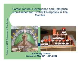 Forest Tenure, Governance and Enterprise
                                            Non-Timber and Timber Enterprises in The
                                                            Gambia
Timber and NTFP Enterprises in The Gambia




                                                          Kanimang Camara
                                                     Cameroon, May 25th – 29th, 2009
 