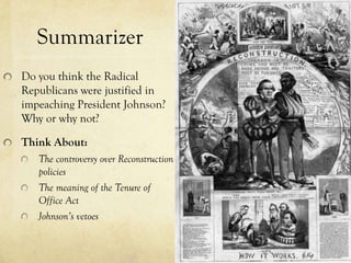 Summarizer
Do you think the Radical
Republicans were justified in
impeaching President Johnson?
Why or why not?

Think About:
   The controversy over Reconstruction
   policies
   The meaning of the Tenure of
   Office Act
   Johnson’s vetoes
 