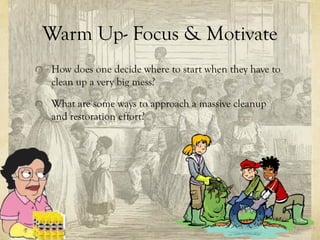 Warm Up- Focus & Motivate
How does one decide where to start when they have to
clean up a very big mess?

What are some ways to approach a massive cleanup
and restoration effort?
 