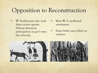 Opposition to Reconstruction
 W. Southerners who took       Most W. S. swallowed
 direct action against         resentment
 African-American
 participation in gov’t were   Some bitter ones relied on
 the minority                  violence
 