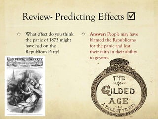 Review- Predicting Effects 
What effect do you think   Answer: People may have
the panic of 1873 might    blamed the Republicans
have had on the            for the panic and lost
Republican Party?          their faith in their ability
                           to govern.
 