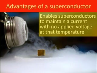 Advantages of a superconductor
           Enables superconductors
           to maintain a current
           with no applied voltage
           at that temperature
 