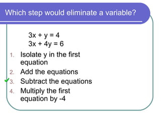 Which step would eliminate a variable?

         3x + y = 4
         3x + 4y = 6
 1.   Isolate y in the first
      equation
 2.   Add the equations
 3.   Subtract the equations
 4.   Multiply the first
      equation by -4
 