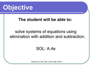 Objective
      The student will be able to:

     solve systems of equations using
  elimination with addition and subtraction.

                   SOL: A.4e

             Designed by Skip Tyler, Varina High School
 