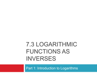 7.3 LOGARITHMIC
FUNCTIONS AS
INVERSES
Part 1: Introduction to Logarithms
 