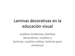 Laminas decorativas en la
    educación visual
     cuadros modernos, laminas
       decorativas, cuadros y
laminas, cuadros online, laminas para
             enmarcar
 