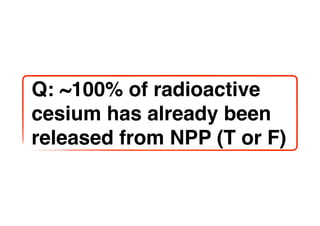 Q: ~100% of radioactive
cesium has already been
released from NPP (T or F)
 
