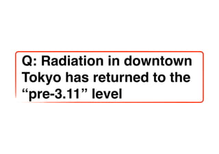 Q: Radiation in downtown
Tokyo has returned to the
“pre-3.11” level
 