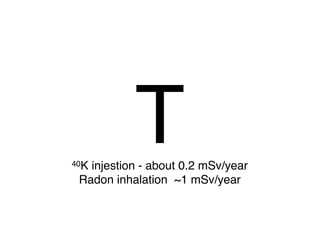 40K
           T
   injestion - about 0.2 mSv/year
 Radon inhalation ~1 mSv/year
 