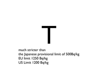 T
much stricter than
the Japanese provisional limit of 500Bq/kg
EU limit 1250 Bq/kg
US Limit 1200 Bq/kg
 