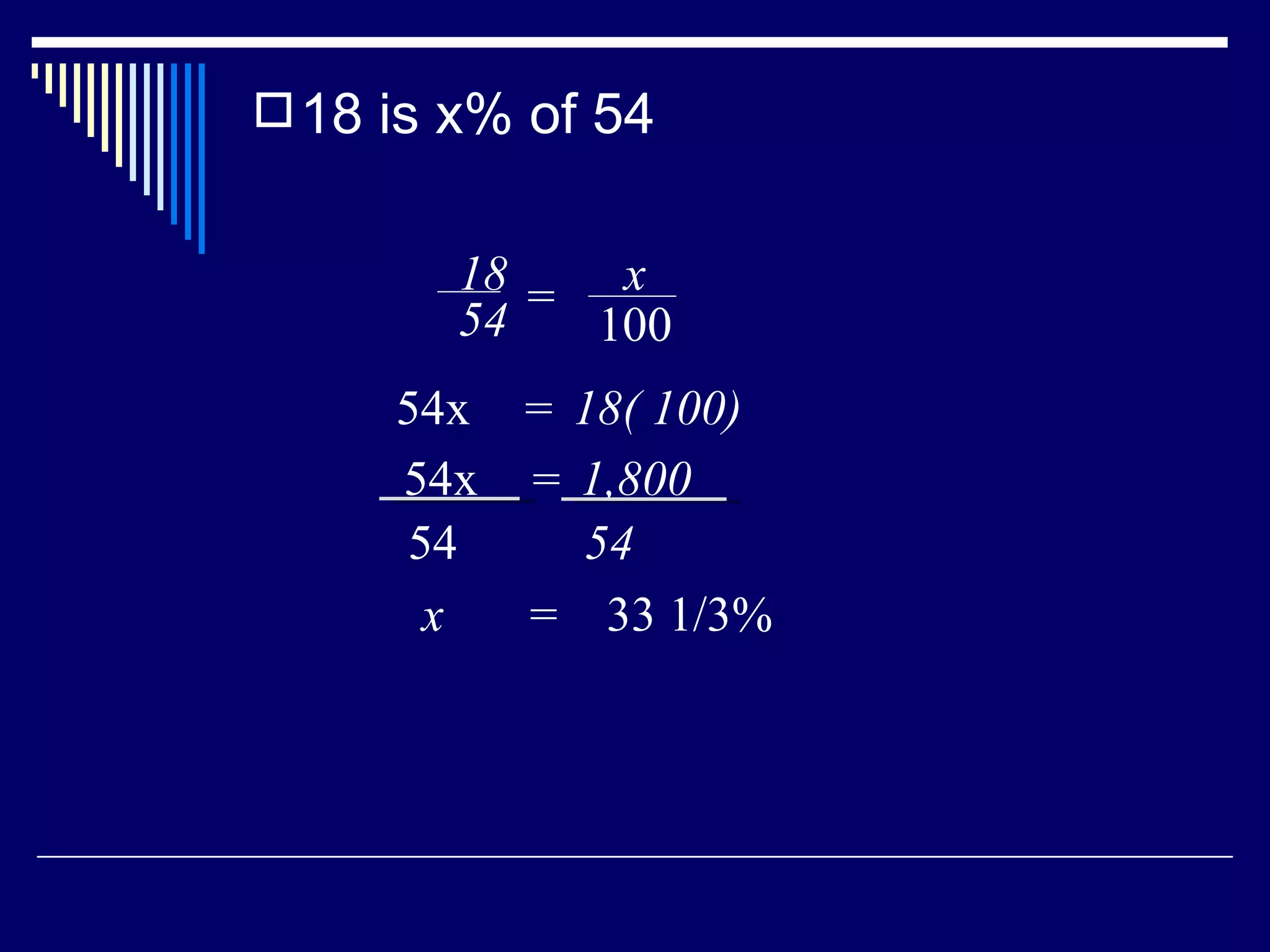 18 is x% of 54 x  =  33 1/3% 18 54 = x 100 54x  18( 100) = 54x  1,800 = 54 54 