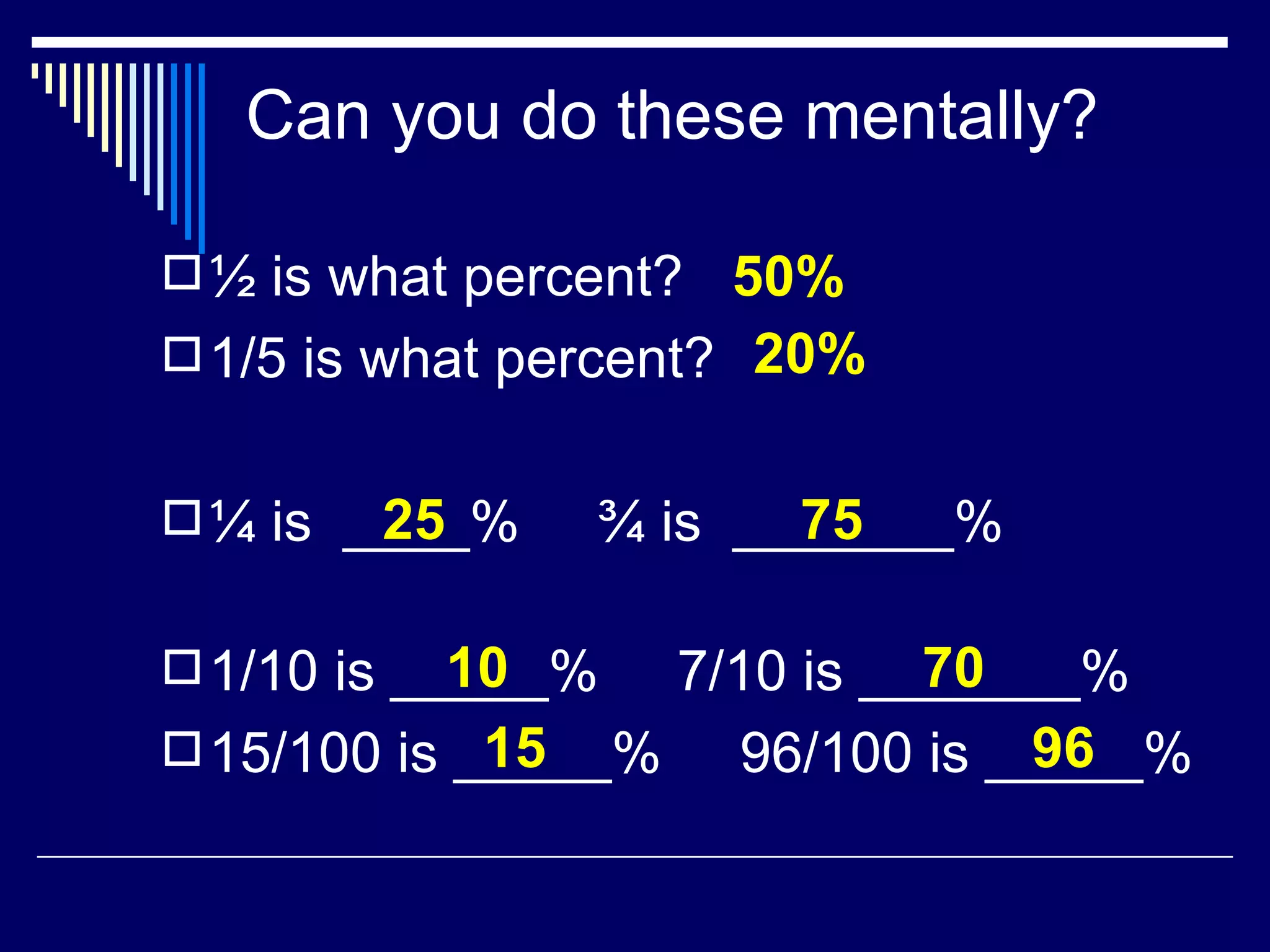 Can you do these mentally? ½ is what percent? 1/5 is what percent? ¼ is  ____%  ¾ is  _______% 1/10 is _____%  7/10 is _______% 15/100 is _____%  96/100 is _____% 50% 20% 25 75 10 70 15 96 