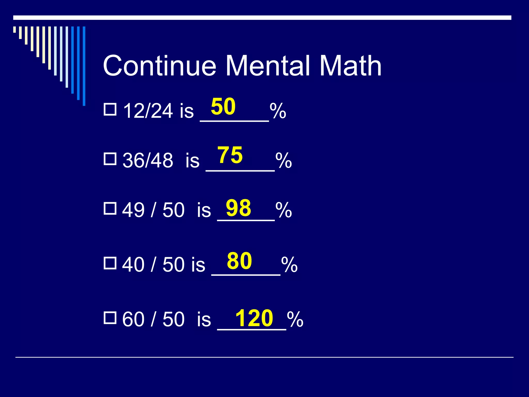 Continue Mental Math 12/24 is ______% 36/48  is ______% 49 / 50  is _____% 40 / 50 is ______% 60 / 50  is ______% 50 75 98 80 120 