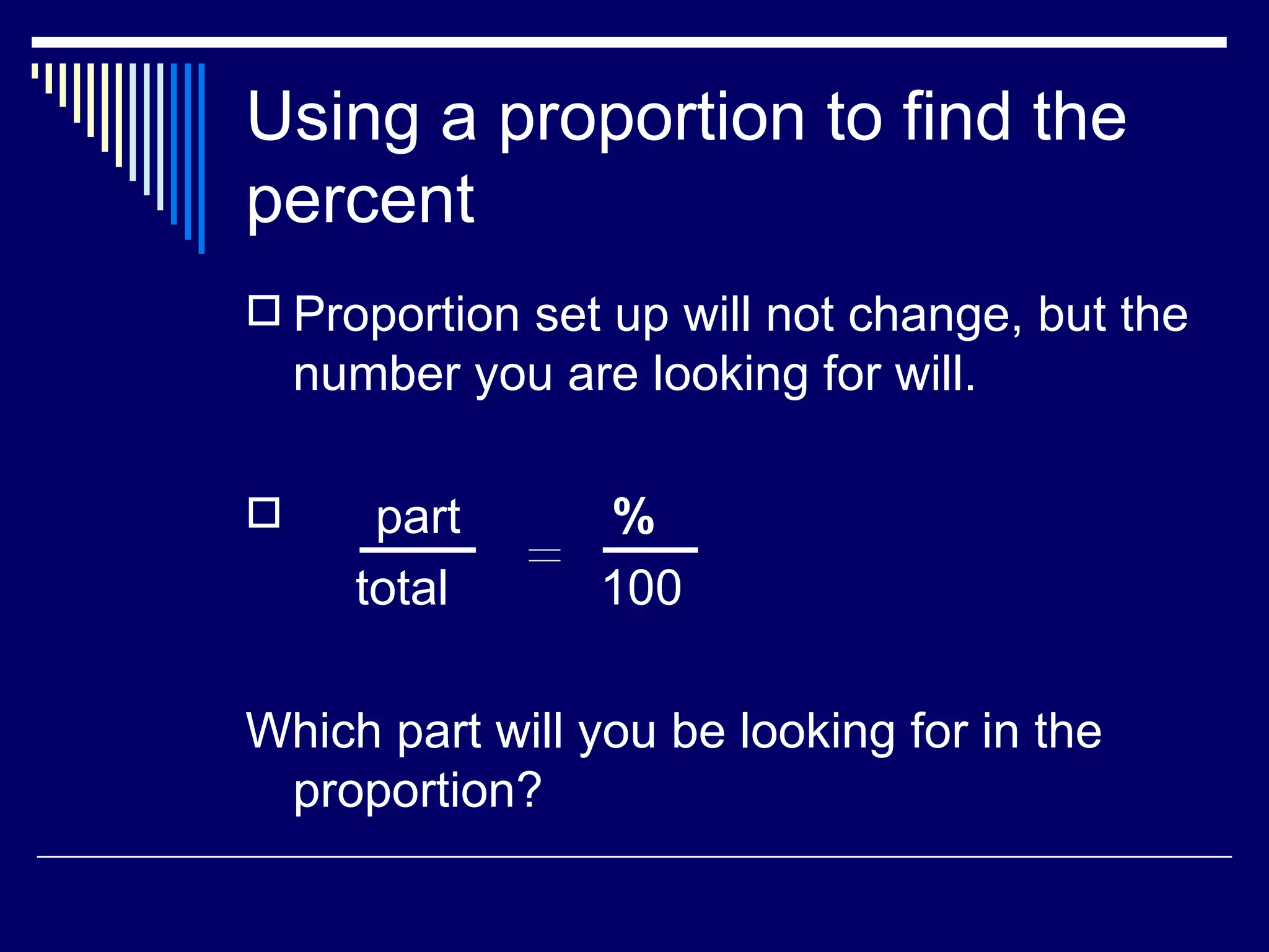 Using a proportion to find the percent Proportion set up will not change, but the number you are looking for will. part  % total  100 Which part will you be looking for in the proportion? 